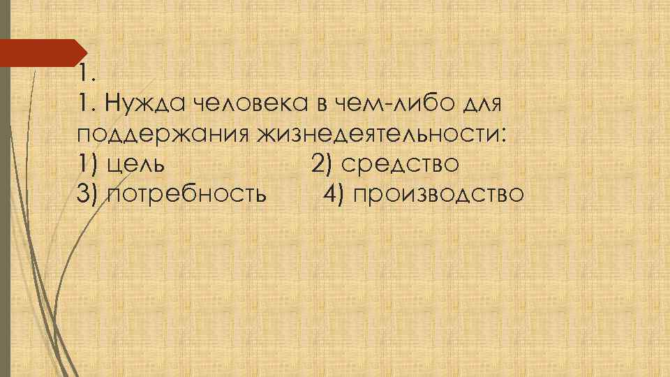 1. 1. Нужда человека в чем-либо для поддержания жизнедеятельности: 1) цель 2) средство 3)