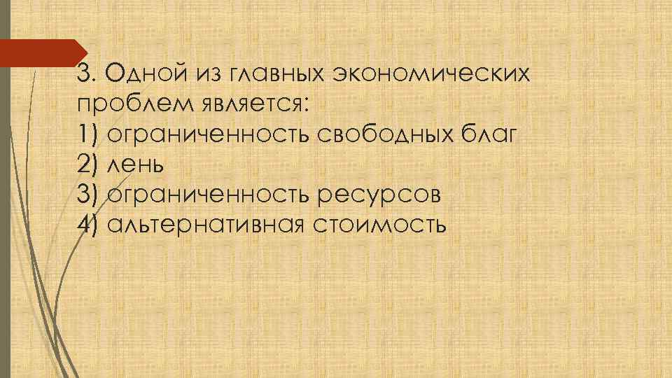 3. Одной из главных экономических проблем является: 1) ограниченность свободных благ 2) лень 3)