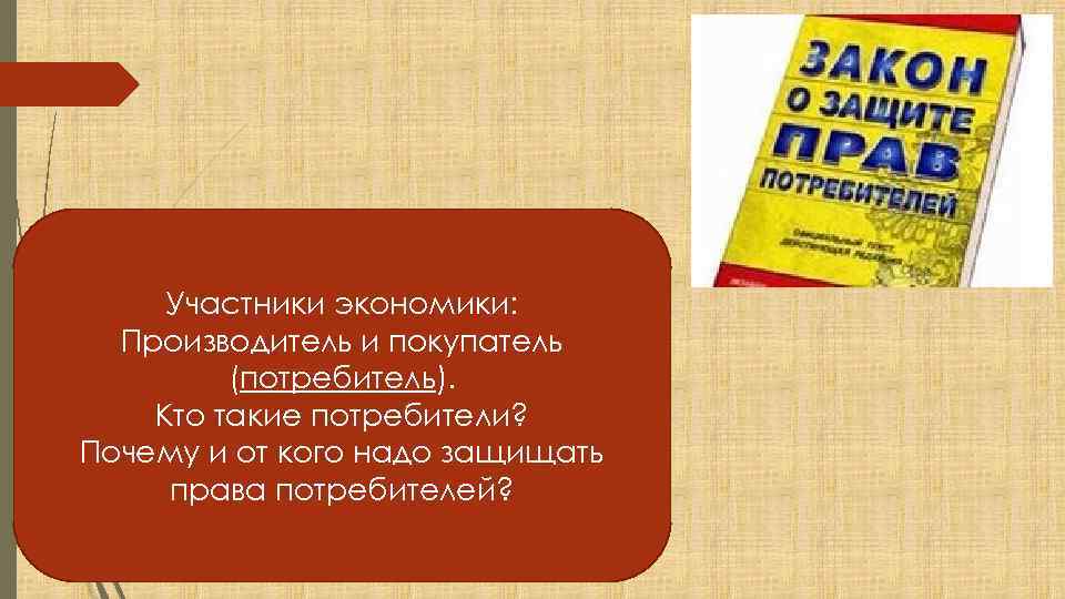 Участники экономики: Производитель и покупатель (потребитель). Кто такие потребители? Почему и от кого надо