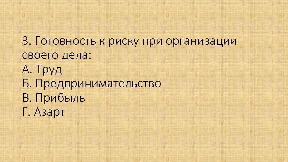 3. Готовность к риску при организации своего дела: А. Труд Б. Предпринимательство В. Прибыль