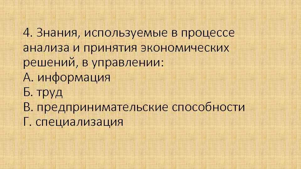 4. Знания, используемые в процессе анализа и принятия экономических решений, в управлении: А. информация