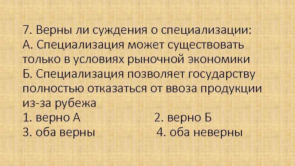 7. Верны ли суждения о специализации: А. Специализация может существовать только в условиях рыночной