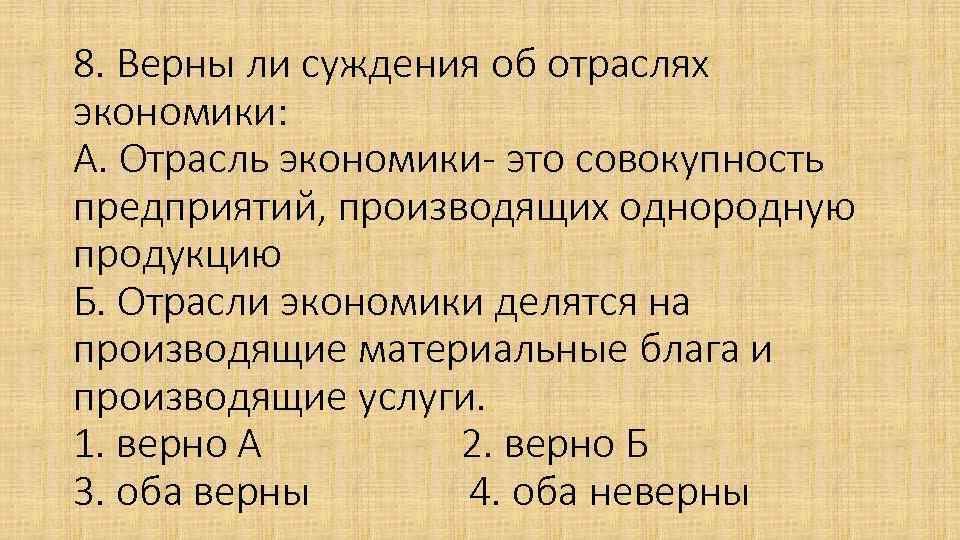 8. Верны ли суждения об отраслях экономики: А. Отрасль экономики- это совокупность предприятий, производящих