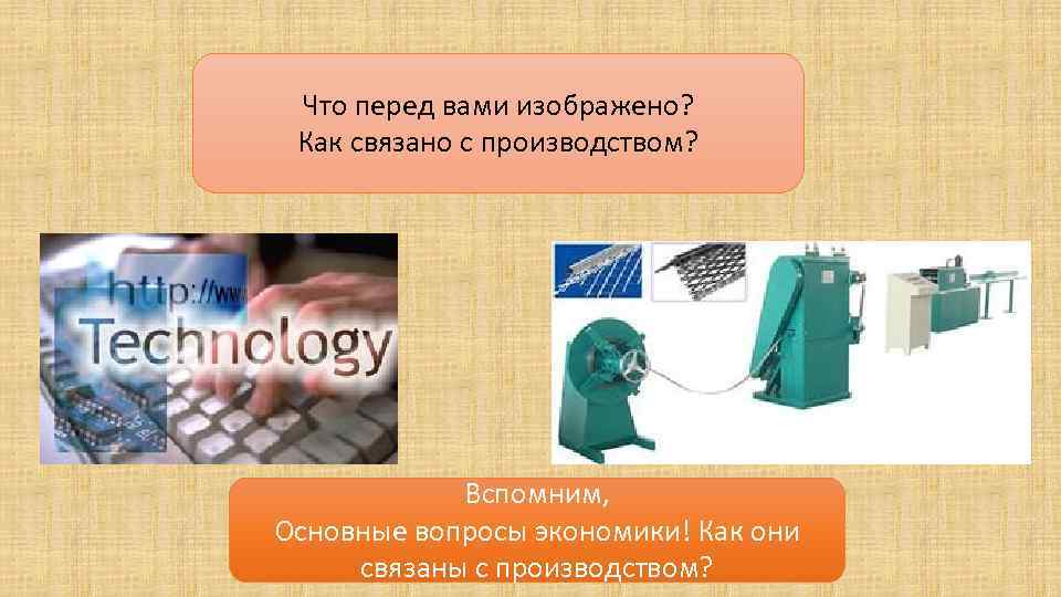 Что перед вами изображено? Как связано с производством? Вспомним, Основные вопросы экономики! Как они