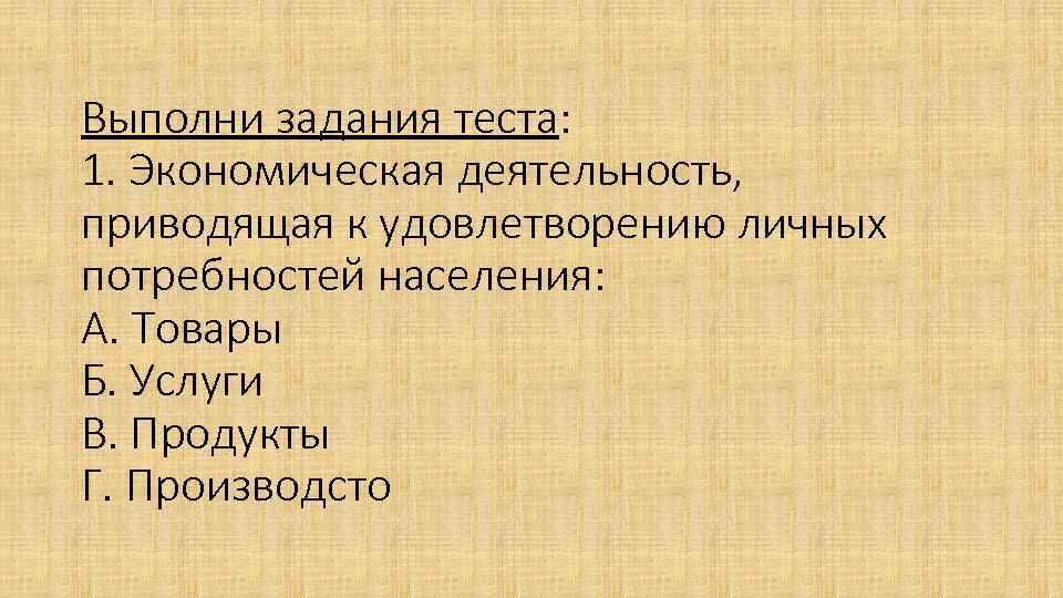 Выполни задания теста: 1. Экономическая деятельность, приводящая к удовлетворению личных потребностей населения: А. Товары