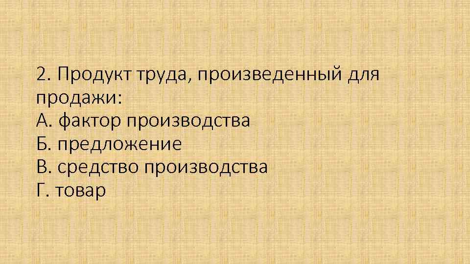 2. Продукт труда, произведенный для продажи: А. фактор производства Б. предложение В. средство производства