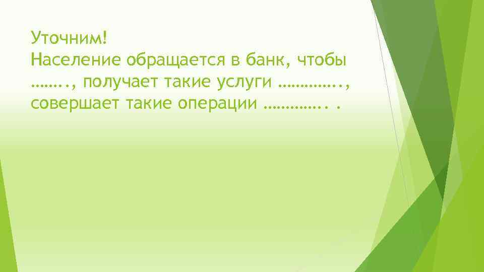 Уточним! Население обращается в банк, чтобы ……. . , получает такие услуги …………. .