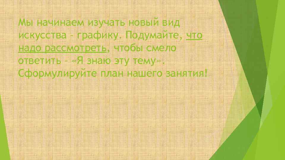 Мы начинаем изучать новый вид искусства – графику. Подумайте, что надо рассмотреть, чтобы смело