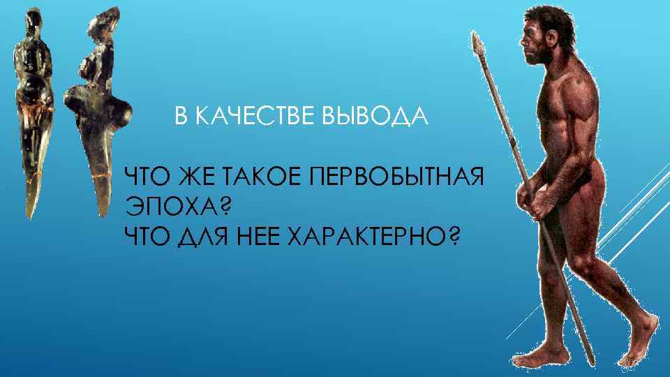 В КАЧЕСТВЕ ВЫВОДА ЧТО ЖЕ ТАКОЕ ПЕРВОБЫТНАЯ ЭПОХА? ЧТО ДЛЯ НЕЕ ХАРАКТЕРНО? 