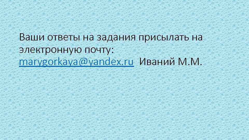 Ваши ответы на задания присылать на электронную почту: marygorkaya@yandex. ru Иваний М. М. 
