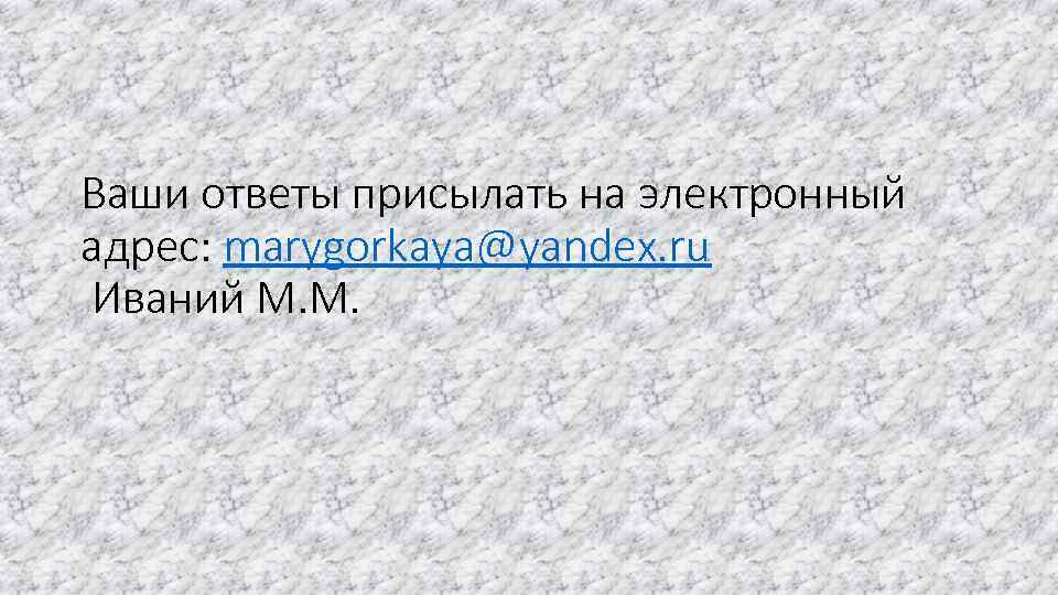 Ваши ответы присылать на электронный адрес: marygorkaya@yandex. ru Иваний М. М. 