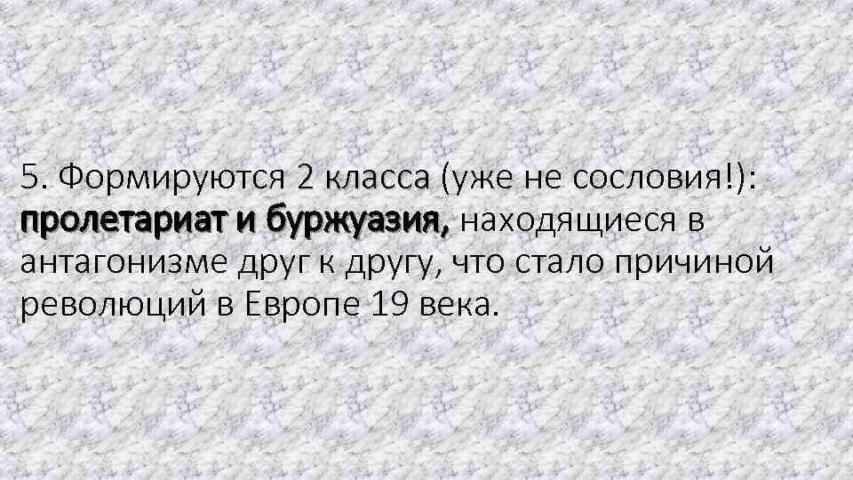 5. Формируются 2 класса (уже не сословия!): пролетариат и буржуазия, находящиеся в антагонизме друг