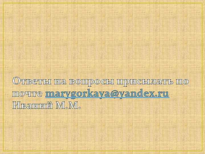 Ответы на вопросы присылать по почте marygorkaya@yandex. ru Иваний М. М. 