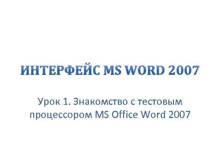 ИНТЕРФЕЙС MS WORD 2007 Урок 1. Знакомство с тестовым процессором MS Office Word 2007