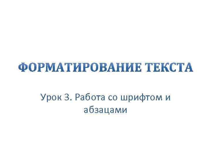 ФОРМАТИРОВАНИЕ ТЕКСТА Урок 3. Работа со шрифтом и абзацами 