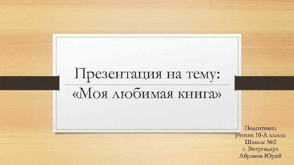 Презентация на тему: «Моя любимая книга» Подготовил ученик 10 -А класса Школы № 2