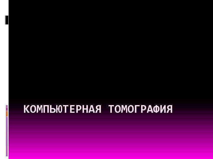 КОМПЬЮТЕРНАЯ ТОМОГРАФИЯ 