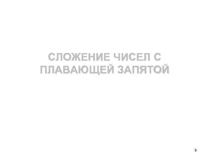 СЛОЖЕНИЕ ЧИСЕЛ С ПЛАВАЮЩЕЙ ЗАПЯТОЙ 9 