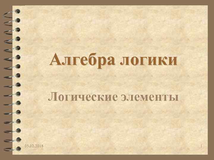 Алгебра логики Логические элементы 05. 02. 2018 1 