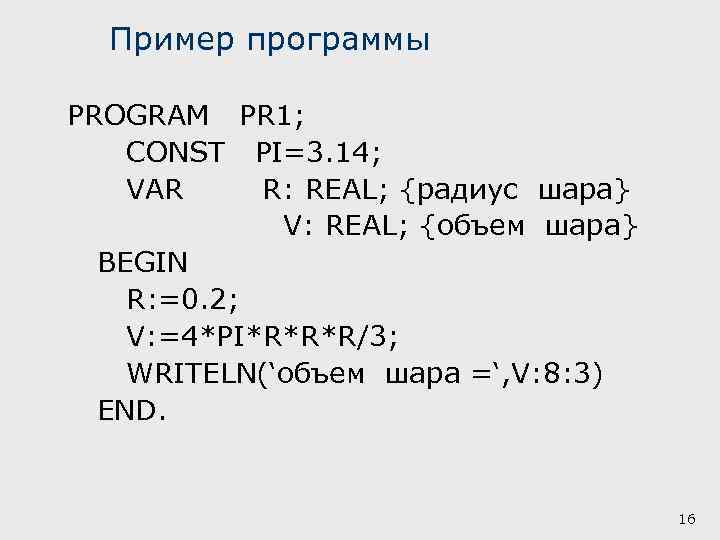 Пример программы PROGRAM PR 1; CONST PI=3. 14; VAR R: REAL; {радиус шара} V: