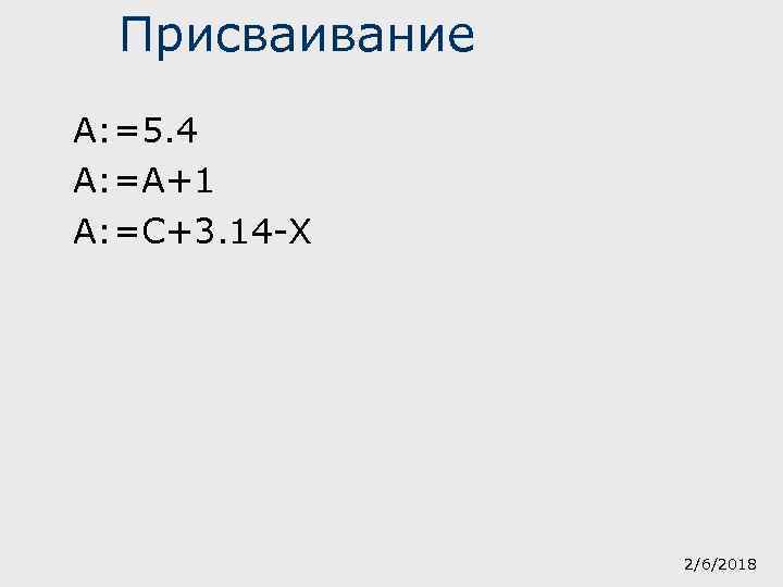 Присваивание A: =5. 4 A: =A+1 A: =C+3. 14 -X 2/6/2018 