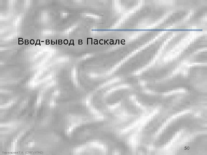 Ввод-вывод в Паскале 50 Павловская Т. А. (СПб. ГУИТМО) 