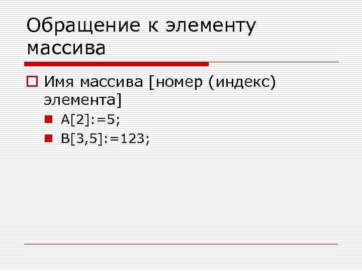 Обращение к элементу массива o Имя массива [номер (индекс) элемента] n A[2]: =5; n