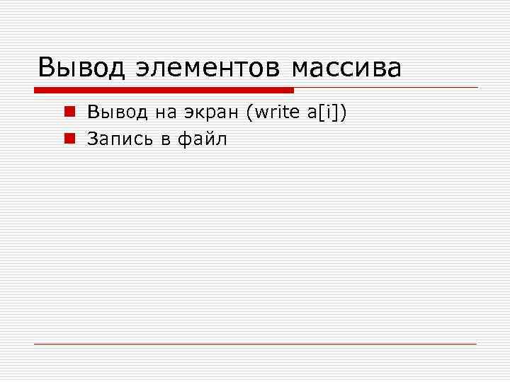 Вывод элементов массива n Вывод на экран (write a[i]) n Запись в файл 