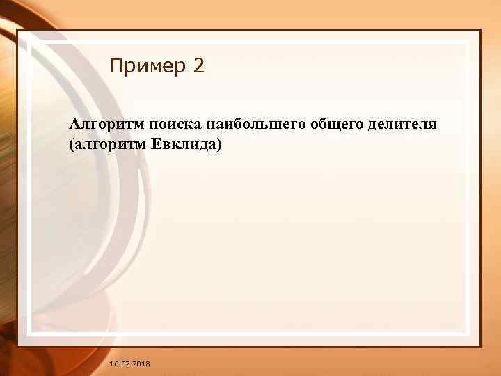 Пример 2 Алгоритм поиска наибольшего общего делителя (алгоритм Евклида) 16. 02. 2018 