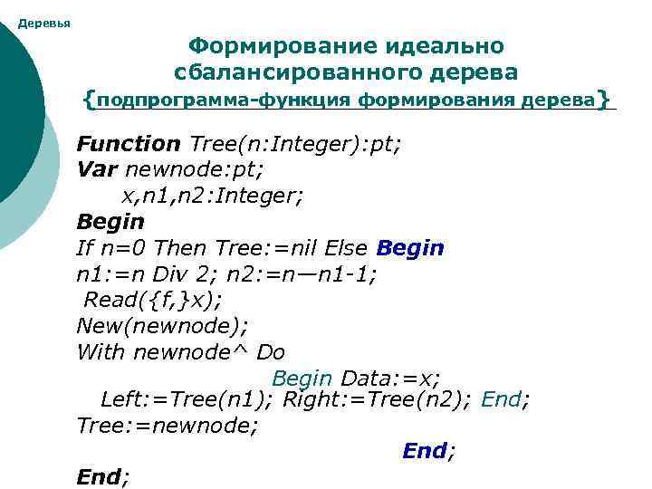 Деревья Формирование идеально сбалансированного дерева {подпрограмма-функция формирования дерева} Function Tree(n: Integer): pt; Var newnode: