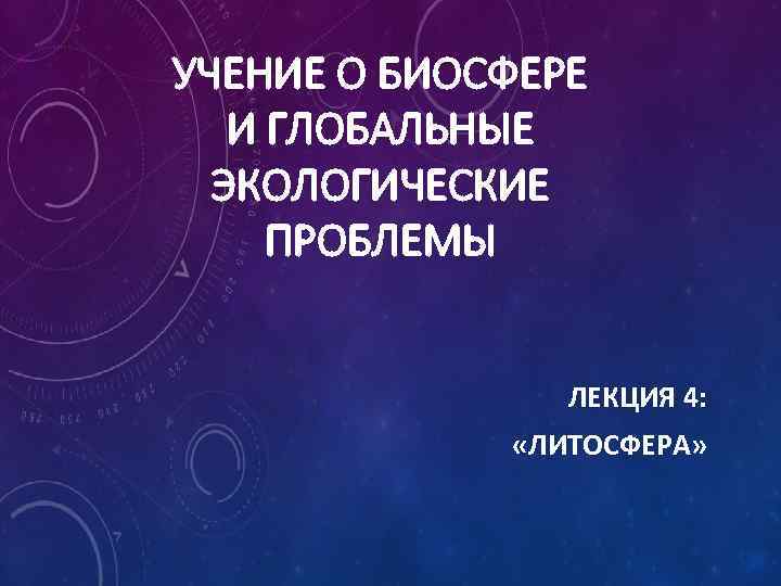 УЧЕНИЕ О БИОСФЕРЕ И ГЛОБАЛЬНЫЕ ЭКОЛОГИЧЕСКИЕ ПРОБЛЕМЫ ЛЕКЦИЯ 4: «ЛИТОСФЕРА» 