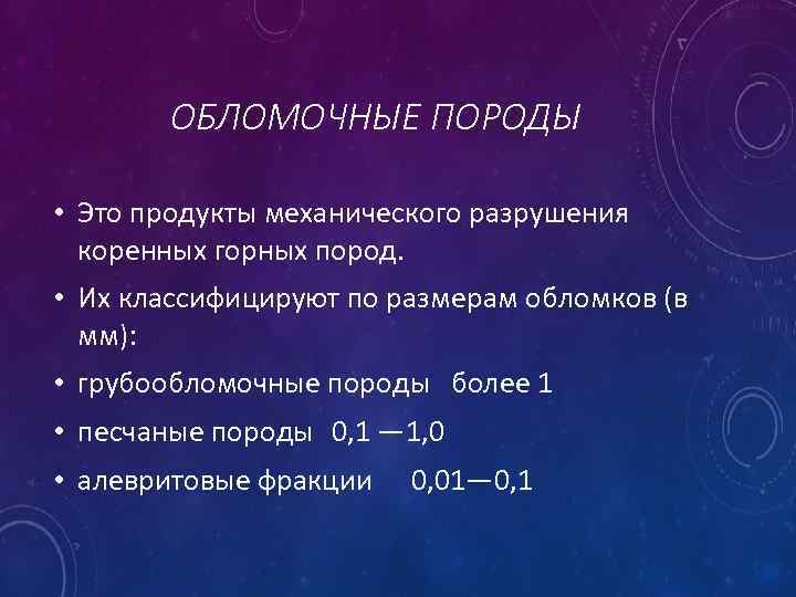 ОБЛОМОЧНЫЕ ПОРОДЫ • Это продукты механического разрушения коренных горных пород. • Их классифицируют по