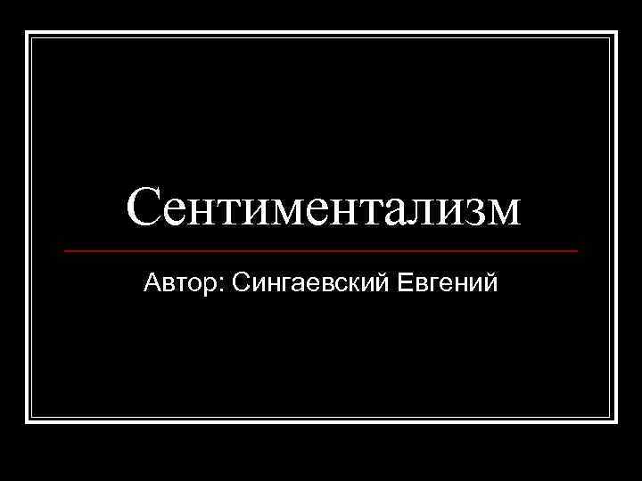 Сентиментализм Автор: Сингаевский Евгений 