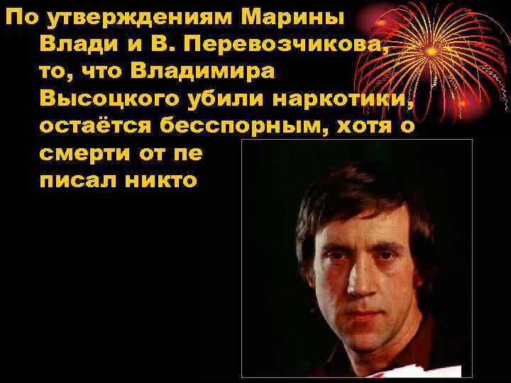 По утверждениям Марины Влади и В. Перевозчикова, то, что Владимира Высоцкого убили наркотики, остаётся