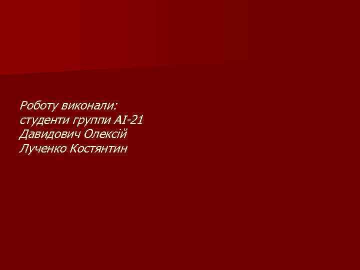 Роботу виконали: студенти группи АІ-21 Давидович Олексій Лученко Костянтин 