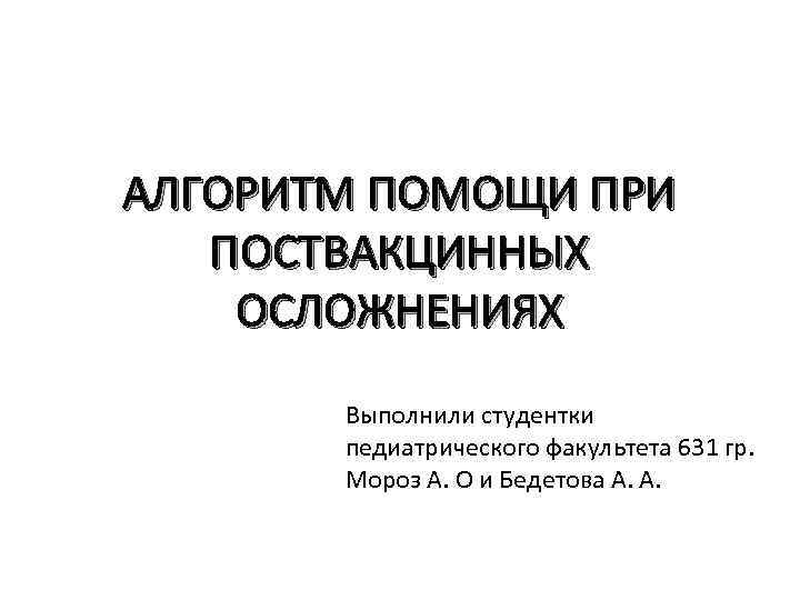 АЛГОРИТМ ПОМОЩИ ПРИ ПОСТВАКЦИННЫХ ОСЛОЖНЕНИЯХ Выполнили студентки педиатрического факультета 631 гр. Мороз А. О