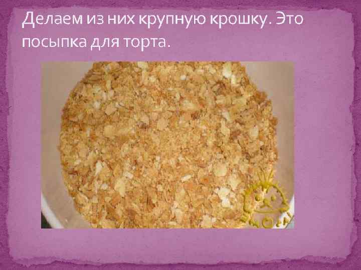 Делаем из них крупную крошку. Это посыпка для торта. 