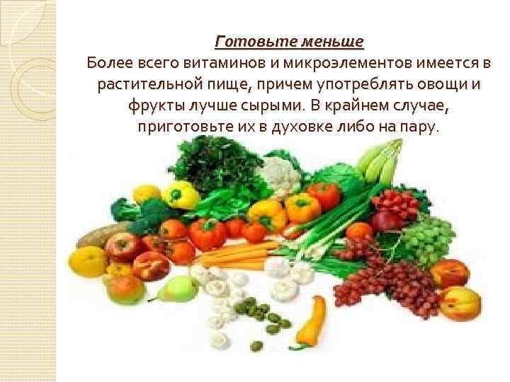 Готовьте меньше Более всего витаминов и микроэлементов имеется в растительной пище, причем употреблять овощи
