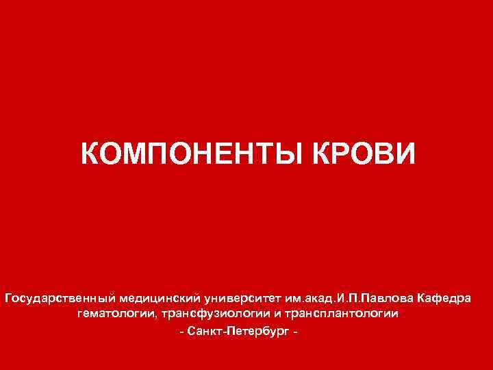 КОМПОНЕНТЫ КРОВИ Государственный медицинский университет им. акад. И. П. Павлова Кафедра гематологии, трансфузиологии и