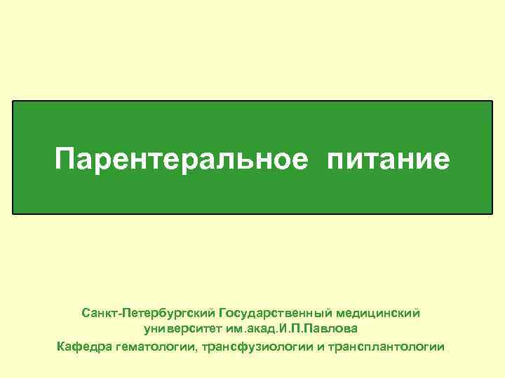 Парентеральное питание Санкт-Петербургский Государственный медицинский университет им. акад. И. П. Павлова Кафедра гематологии, трансфузиологии