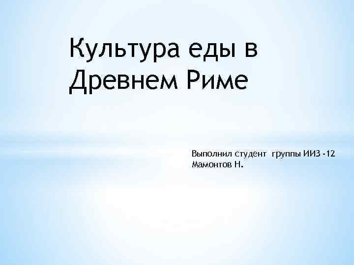 Культура еды в Древнем Риме Выполнил студент группы ИИЗ -12 Мамонтов Н. 