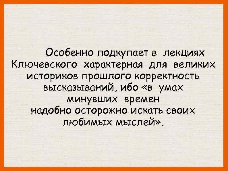 Особенно подкупает в лекциях Ключевского характерная для великих историков прошлого корректность высказываний, ибо «в