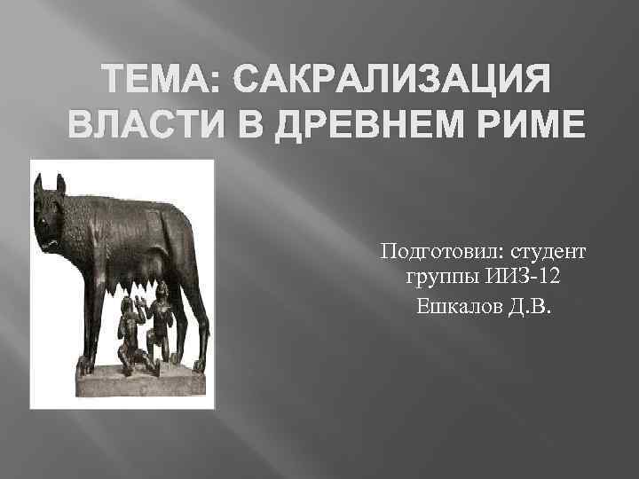 ТЕМА: САКРАЛИЗАЦИЯ ВЛАСТИ В ДРЕВНЕМ РИМЕ Подготовил: студент группы ИИЗ-12 Ешкалов Д. В. 