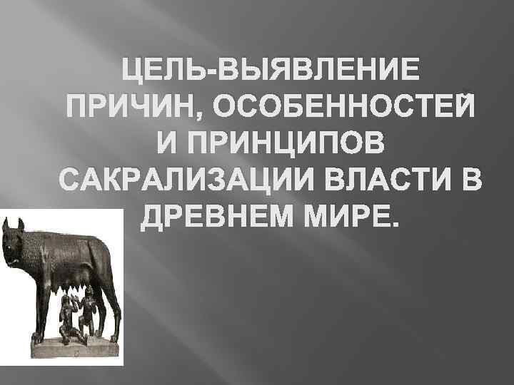 ЦЕЛЬ-ВЫЯВЛЕНИЕ ПРИЧИН, ОСОБЕННОСТЕЙ И ПРИНЦИПОВ САКРАЛИЗАЦИИ ВЛАСТИ В ДРЕВНЕМ МИРЕ. 