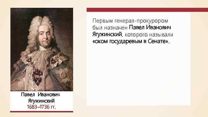 Первым генерал-прокурором был назначен Павел Иванович Ягужинский, которого называли «оком государевым в Сенате» .