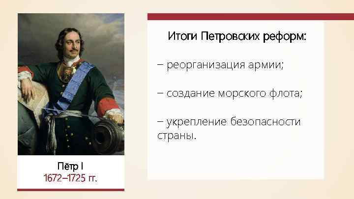 Итоги Петровских реформ: – реорганизация армии; – создание морского флота; – укрепление безопасности страны.