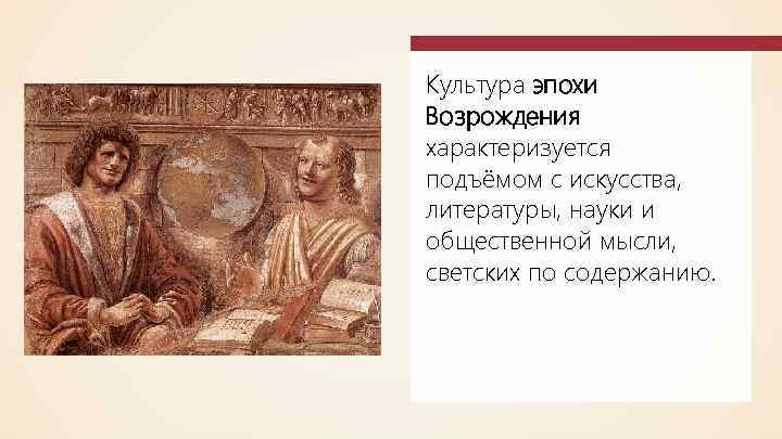 Культура эпохи Возрождения характеризуется подъёмом с искусства, литературы, науки и общественной мысли, светских по