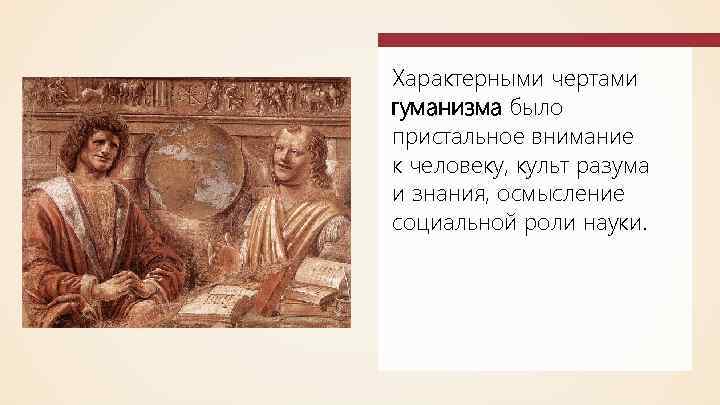 Характерными чертами гуманизма было пристальное внимание к человеку, культ разума и знания, осмысление социальной
