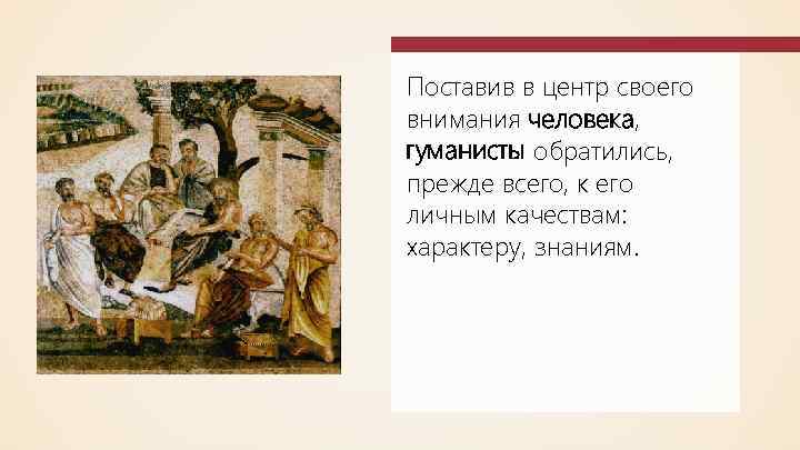 Поставив в центр своего внимания человека, гуманисты обратились, прежде всего, к его личным качествам: