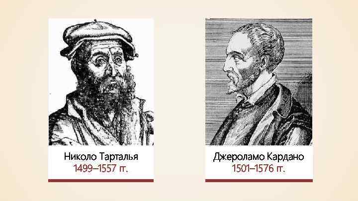 Николо Тарталья 1499– 1557 гг. Джероламо Кардано 1501– 1576 гг. 